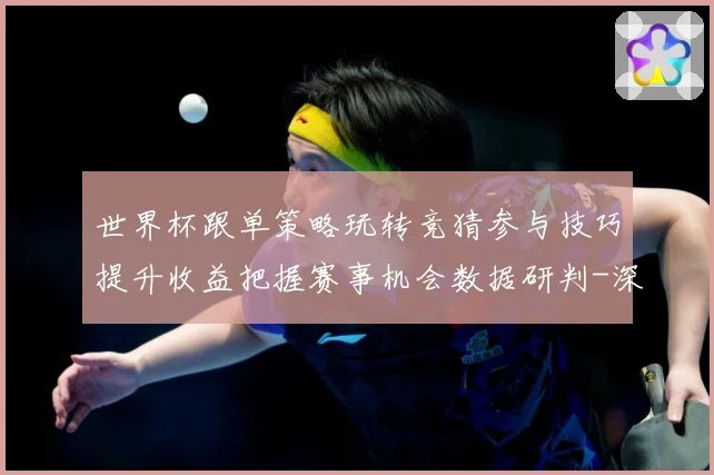 世界杯跟单策略玩转竞猜参与技巧提升收益把握赛事机会数据研判-深度解析