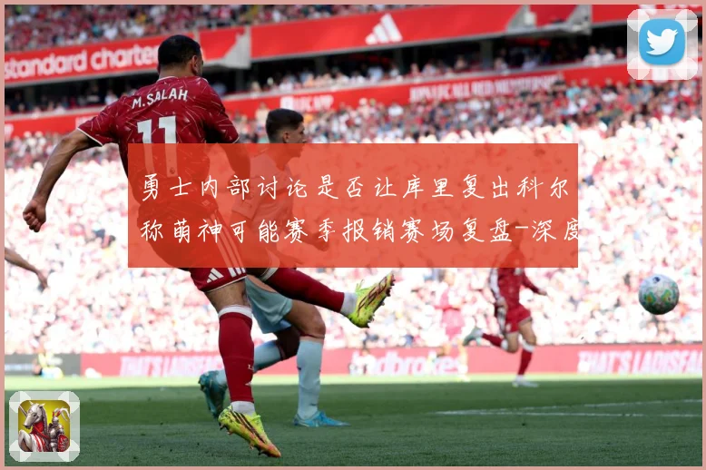 勇士内部讨论是否让库里复出科尔称萌神可能赛季报销赛场复盘-深度解析
