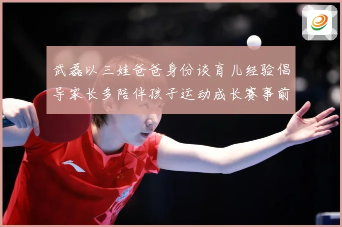 武磊以三娃爸爸身份谈育儿经验倡导家长多陪伴孩子运动成长赛事前瞻-深度解析