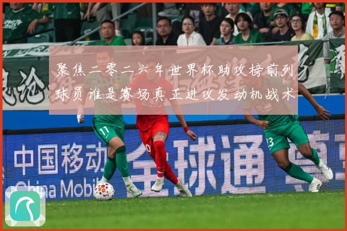 聚焦二零二六年世界杯助攻榜前列球员谁是赛场真正进攻发动机战术观察-深度解析