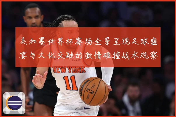 美加墨世界杯赛场全景呈现足球盛宴与文化交融的激情碰撞战术观察-深度解析