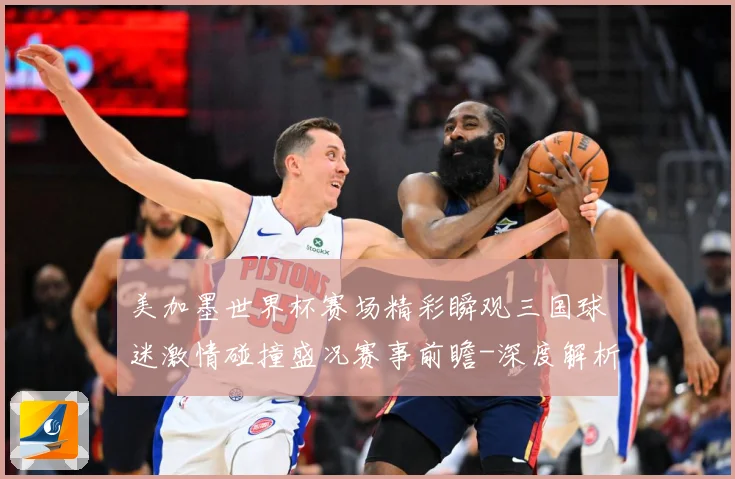 美加墨世界杯赛场精彩瞬观三国球迷激情碰撞盛况赛事前瞻-深度解析