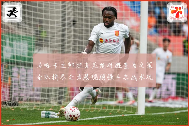 马略卡主帅坦言无绝对胜皇马之策全队拼尽全力展现顽强斗志战术观察-深度解析