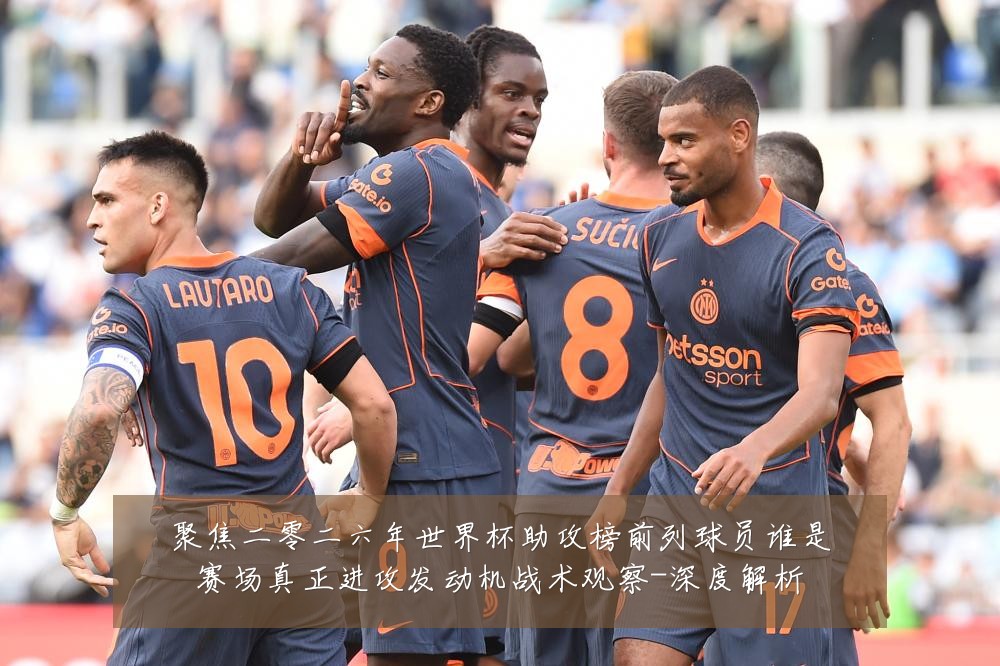 聚焦二零二六年世界杯助攻榜前列球员谁是赛场真正进攻发动机战术观察-深度解析
