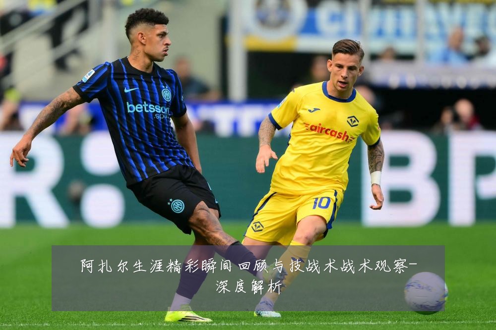 阿扎尔生涯精彩瞬间回顾与技战术战术观察-深度解析