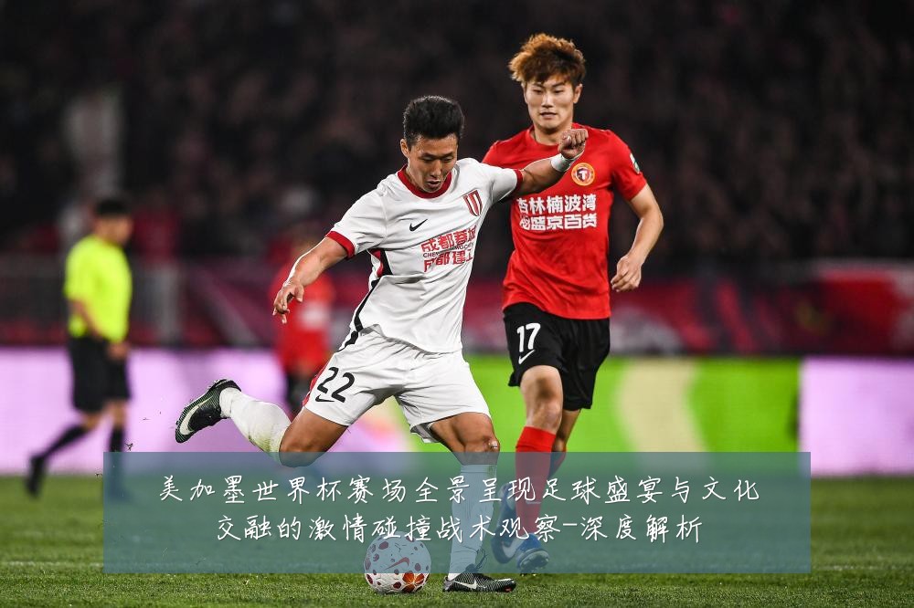 美加墨世界杯赛场全景呈现足球盛宴与文化交融的激情碰撞战术观察-深度解析