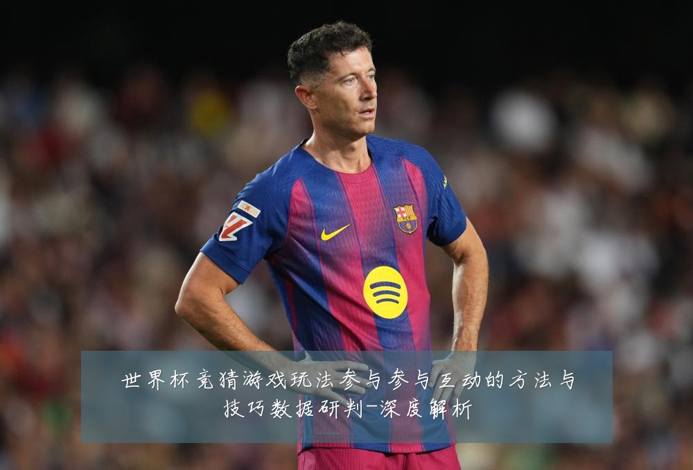 世界杯竞猜游戏玩法参与参与互动的方法与技巧数据研判-深度解析